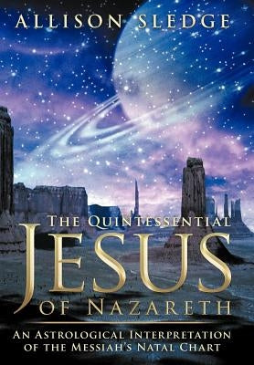 The Quintessential Jesus of Nazareth: An Astrological Interpretation of the Messiah's Natal Chart by Sledge, Allison
