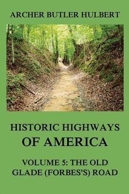 Historic Highways of America: Volume 5: The Old Glade (Forbes's) Road by Hulbert, Archer Butler