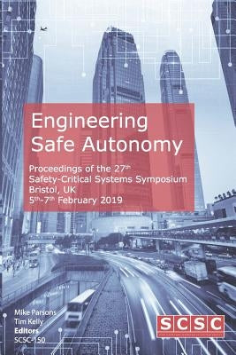 Engineering Safe Autonomy: Proceedings of the 27th Safety-Critical Systems Symposium (SSS'19) Bristol, UK, 5th-7th February 2019 by Kelly, Tim