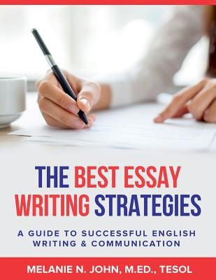The Best Essay Writing Strategies: A Guide to Successful English Writing and Communication by John, M. Ed Tesol Melanie N.