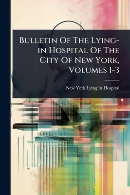 Bulletin Of The Lying-in Hospital Of The City Of New York, Volumes 1-3 by New York (N Y ) Lying-In Hospital