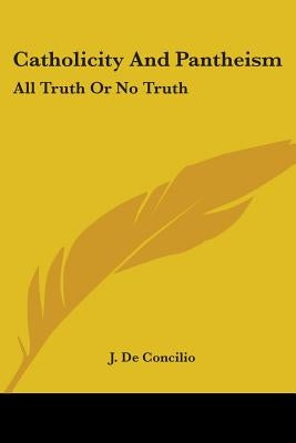 Catholicity And Pantheism: All Truth Or No Truth: An Essay (1874) by De Concilio, J.