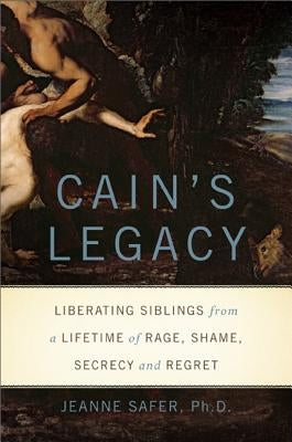 Cain's Legacy: Liberating Siblings from a Lifetime of Rage, Shame, Secrecy, and Regret by Safer, Jeanne