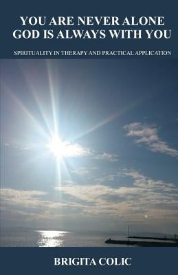 You Are Never Alone, God Is Always with You: Spirituality in Therapy and Practical Application by Colic, Brigita