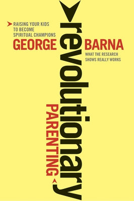 Revolutionary Parenting: What the Research Shows Really Works by Barna, George