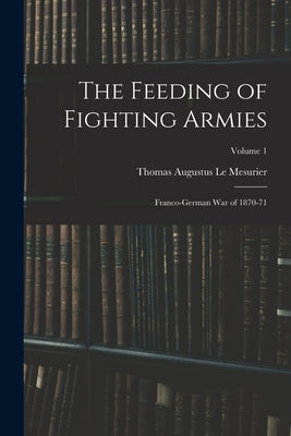 The Feeding of Fighting Armies: Franco-German War of 1870-71; Volume 1 by Le Mesurier, Thomas Augustus