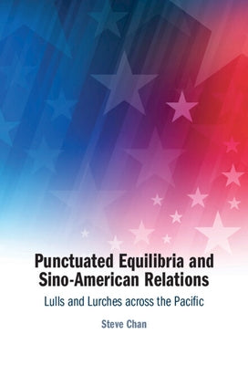 Punctuated Equilibria and Sino-American Relations: Lulls and Lurches Across the Pacific by Chan, Steve