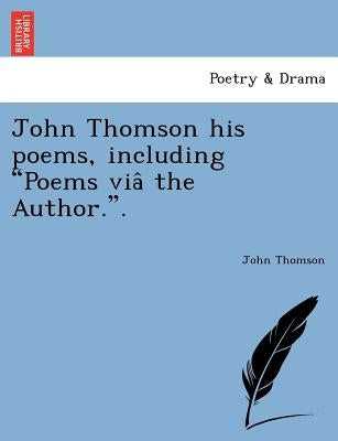 John Thomson his poems, including Poems viâ the Author.. by Thomson, John