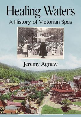 Healing Waters: A History of Victorian Spas by Agnew, Jeremy