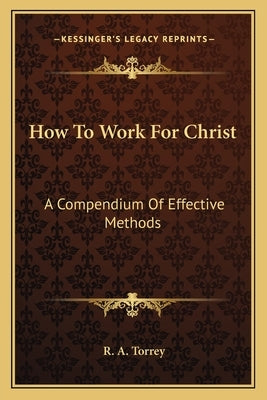 How To Work For Christ: A Compendium Of Effective Methods by Torrey, R. A.
