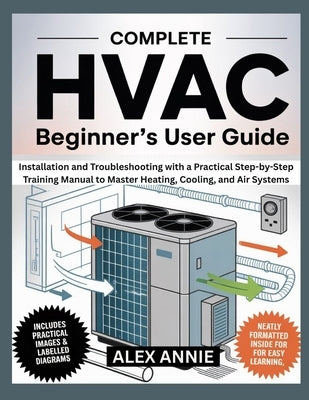 Complete HVAC Beginner's User Guide: Installation and Troubleshooting with a Practical Step-by-Step Training Manual to Master Heating, Cooling, and Ai by Annie, Alex