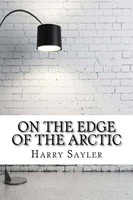 On the Edge of the Arctic by Sayler, Harry Lincoln