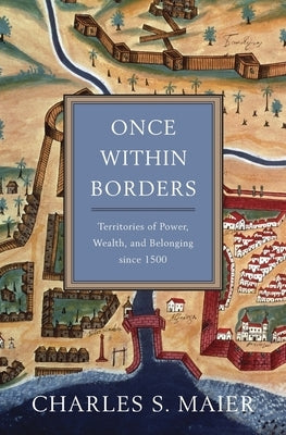 Once Within Borders: Territories of Power, Wealth, and Belonging Since 1500 by Maier, Charles S.