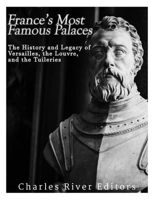 France's Most Famous Palaces: The History and Legacy of Versailles, the Louvre, and the Tuileries by Charles River