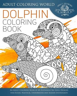 Dolphin Coloring Book: An Adult Coloring Book of 40 Zentangle Sea Shell Designs for Ocean, Nautical, Underwater and Seaside Enthusiasts by World, Adult Coloring