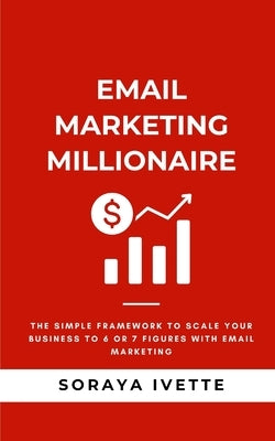 Email Marketing Millionaire: The Simple Framework To Scale Your Business Revenue with Email Marketing by Ivette, Soraya