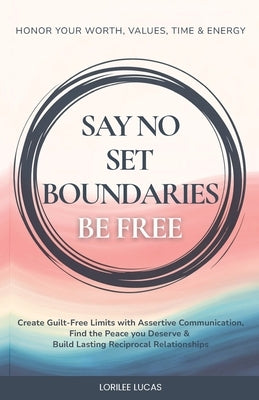 Say No, Set Boundaries, Be Free: Create Guilt-Free Limits with Assertive Communication, Find the Peace you Deserve & Build Reciprocal Relationships Th by Lucas, Lorilee