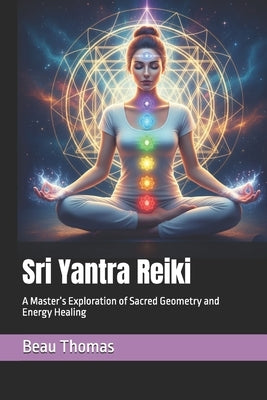 Sri Yantra Reiki: A Master's Exploration of Sacred Geometry and Energy Healing by Thomas, Beau James