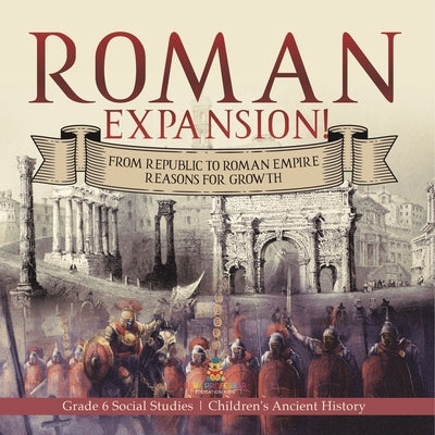 Roman Expansion!: From Republic to Roman Empire Reasons for Growth Grade 6 Social Studies Children's Ancient History by Baby Professor