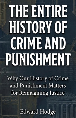 The Entire History of Crime and Punishment: Why Our History of Crime and Punishment Matters for Reimagining Justice by Hodge, Edward