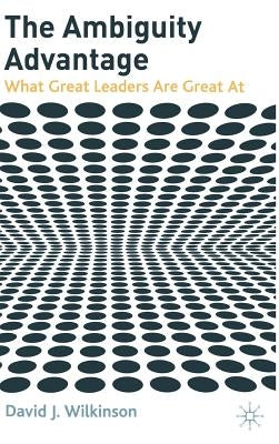 The Ambiguity Advantage: What Great Leaders Are Great at by Wilkinson, D.