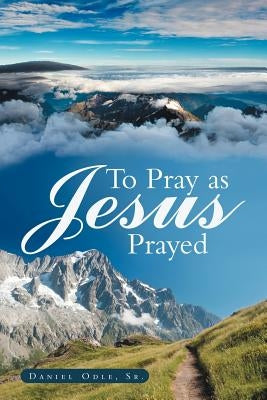 To Pray as Jesus Prayed by Odle, Daniel, Sr.