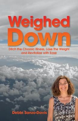 Weighed Down: Ditch the Chronic Illness, Lose the Weight and Revitalize with Ease by Sanzo-Davis, Debbi
