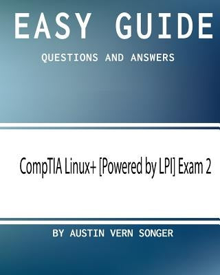 Easy Guide: CompTIA Linux+ [Powered by LPI] Exam 2: Questions and Answers by Songer, Austin Vern