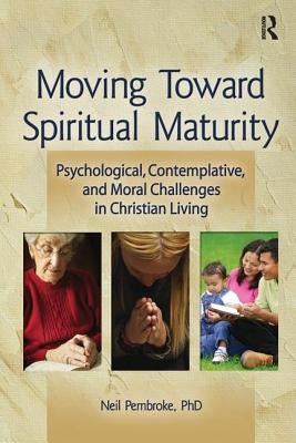 Moving Toward Spiritual Maturity: Psychological, Contemplative, and Moral Challenges in Christian Living by Pembroke, Neil