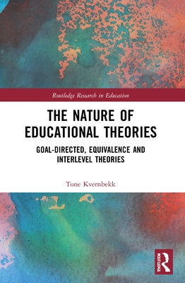 The Nature of Educational Theories: Goal-Directed, Equivalence and Interlevel Theories by Kvernbekk, Tone