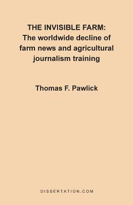 The Invisible Farm: The Worldwide Decline of Farm News and Agricultural Journalism Training by Pawlick, Thomas F.
