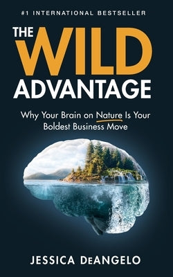 The Wild Advantage: Why Your Brain on Nature Is Your Boldest Business Move by Deangelo, Jessica