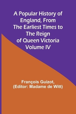 A Popular History of England, From the Earliest Times to the Reign of Queen Victoria; Volume IV by Guizot, François