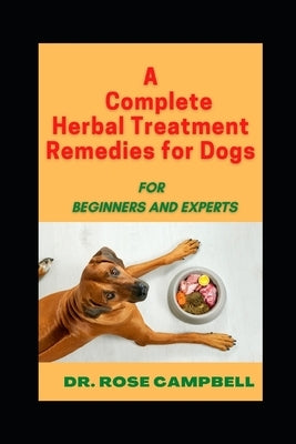 A Complete Herbal Treatment Remedies for Dogs: For Beginners and Experts by Campbell, Rose