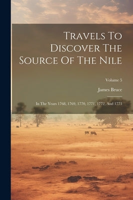 Travels To Discover The Source Of The Nile: In The Years 1768, 1769, 1770, 1771, 1772, And 1773; Volume 5 by Bruce, James