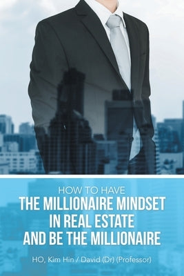 How to Have the Millionaire Mindset in Real Estate and Be the Millionaire by Ho, Kim Hin /. David