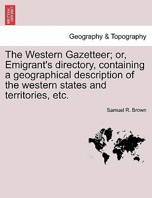 The Western Gazetteer; Or, Emigrant's Directory, Containing a Geographical Description of the Western States and Territories, Etc. by Brown, Samuel R.