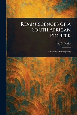 Reminiscences of a South African Pioneer by Scully, W. C. (William Charles)