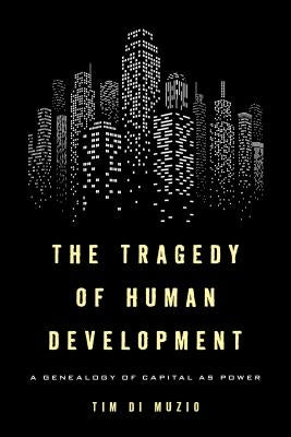 The Tragedy of Human Development: A Genealogy of Capital as Power by Di Muzio, Tim