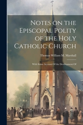 Notes on the Episcopal Polity of the Holy Catholic Church: With Some Account Of the Development Of by Marshall, Thomas William M.