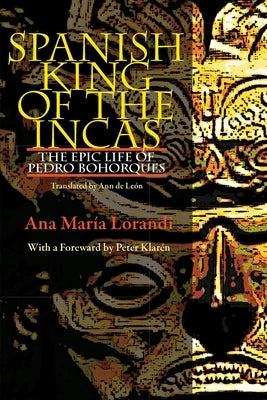 Spanish King of the Incas: The Epic Life of Pedro Bohorques by Lorandi, Ana María