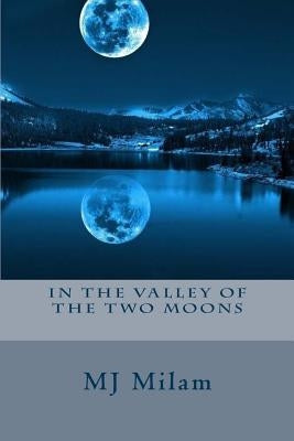 In the Valley of the Two Moons: When Cassandra's Dreams and Reality Come Crash Into Each Other, She Seeks a Deeper Meaning from People That Know about by Milam, M. J.