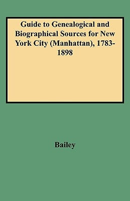 Guide to Genealogical and Biographical Sources for New York City (Manhattan), 1783-1898 by Bailey, Rosalie Fellows