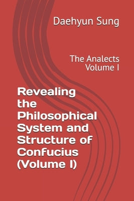 Revealing the Philosophical System and Structure of Confucius (Volume I): The Analects Volume I by Sung, Daehyun