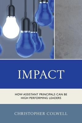Impact: How Assistant Principals Can Be High Performing Leaders by Colwell, Christopher