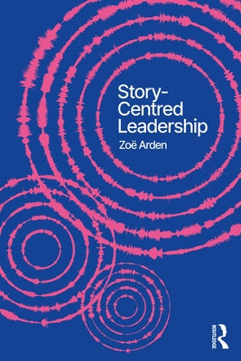 Story-Centred Leadership: Crafting Cultures of Change by Arden, Zoë