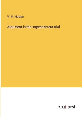 Argument in the impeachment trial by Holden, W. W.