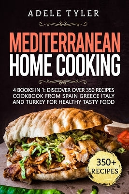 Mediterranean Home Cooking: 4 Books In 1: Discover Over 350 Recipes Cookbook From Spain Greece Italy And Turkey For Healthy Tasty Food by Tyler, Adele