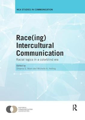 Race(ing) Intercultural Communication: Racial Logics in a Colorblind Era by Moon, Dreama