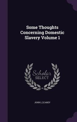 Some Thoughts Concerning Domestic Slavery Volume 1 by Carey, John L.